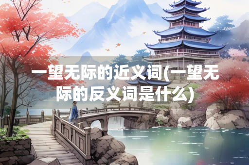 一望无际的近义词(一望无际的反义词是什么) 一望无际的近义词(一望无际的反义词是什么)