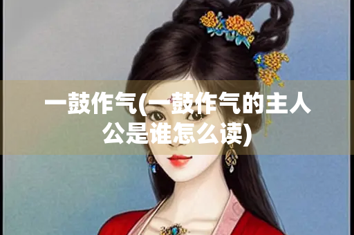 一鼓作气(一鼓作气的主人公是谁怎么读) 一鼓作气(一鼓作气的主人公是谁怎么读)