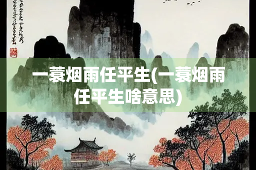 一蓑烟雨任平生(一蓑烟雨任平生啥意思) 一蓑烟雨任平生(一蓑烟雨任平生啥意思)