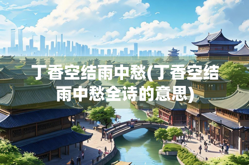 丁香空结雨中愁(丁香空结雨中愁全诗的意思)