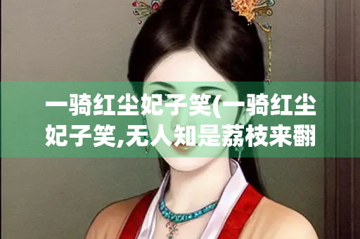 一骑红尘妃子笑(一骑红尘妃子笑,无人知是荔枝来翻译)