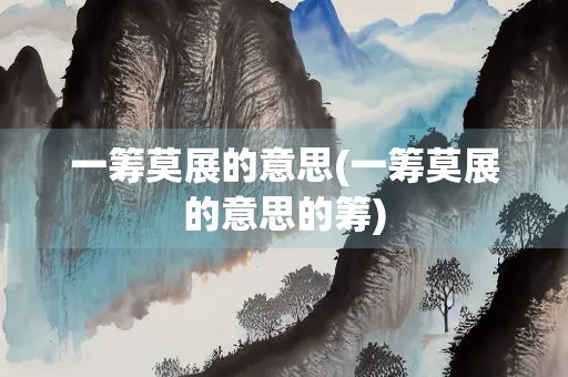 一筹莫展的意思(一筹莫展的意思的筹) 一筹莫展的意思(一筹莫展的意思的筹)