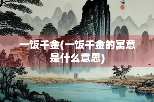 一饭千金(一饭千金的寓意是什么意思) 一饭千金(一饭千金的寓意是什么意思)