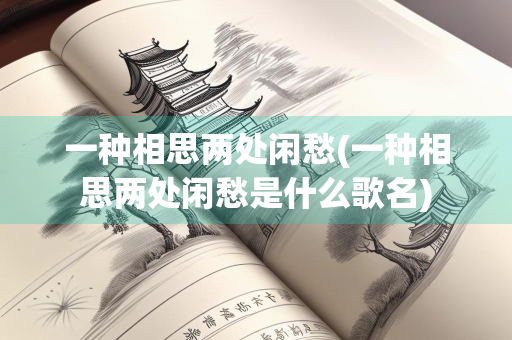 一种相思两处闲愁(一种相思两处闲愁是什么歌名) 一种相思两处闲愁(一种相思两处闲愁是什么歌名)