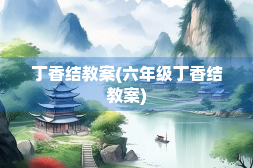 丁香结教案(六年级丁香结教案) 丁香结教案(六年级丁香结教案)