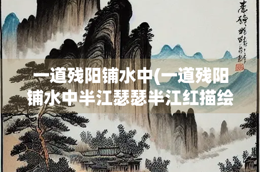 一道残阳铺水中(一道残阳铺水中半江瑟瑟半江红描绘的画面) 一道残阳铺水中(一道残阳铺水中半江瑟瑟半江红描绘的画面)