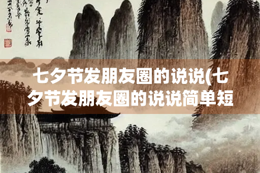 七夕节发朋友圈的说说(七夕节发朋友圈的说说简单短句)