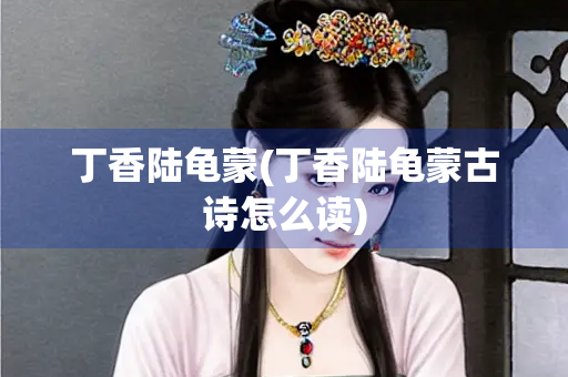 丁香陆龟蒙(丁香陆龟蒙古诗怎么读)