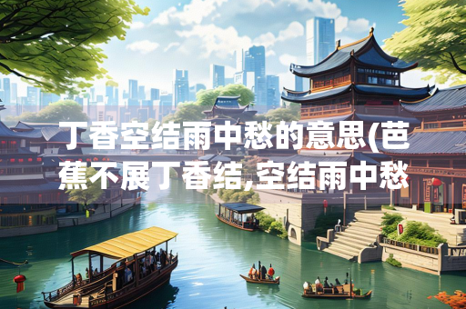 丁香空结雨中愁的意思(芭蕉不展丁香结,空结雨中愁的意思)