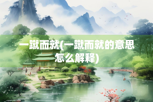 一蹴而就(一蹴而就的意思怎么解释) 一蹴而就(一蹴而就的意思怎么解释)