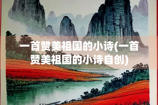一首赞美祖国的小诗(一首赞美祖国的小诗自创)