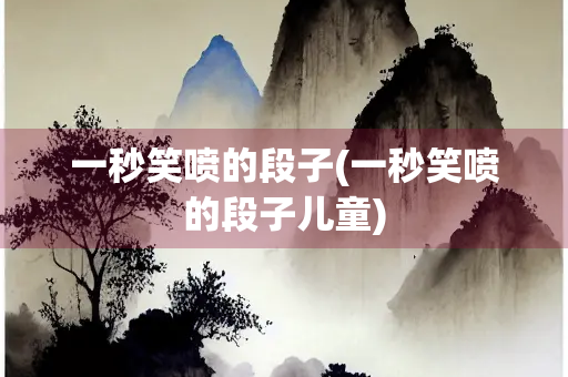 一秒笑喷的段子(一秒笑喷的段子儿童)