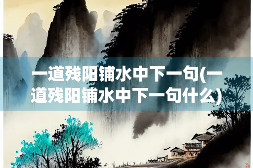 一道残阳铺水中下一句(一道残阳铺水中下一句什么)