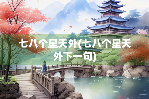 七八个星天外(七八个星天外下一句) 七八个星天外(七八个星天外下一句)