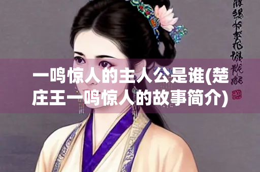 一鸣惊人的主人公是谁(楚庄王一鸣惊人的故事简介) 一鸣惊人的主人公是谁(楚庄王一鸣惊人的故事简介)