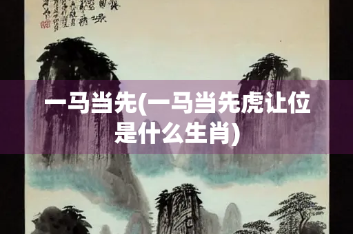 一马当先(一马当先虎让位是什么生肖) 一马当先(一马当先虎让位是什么生肖)