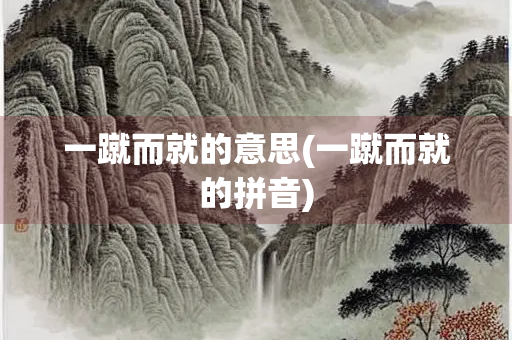 一蹴而就的意思(一蹴而就的拼音)