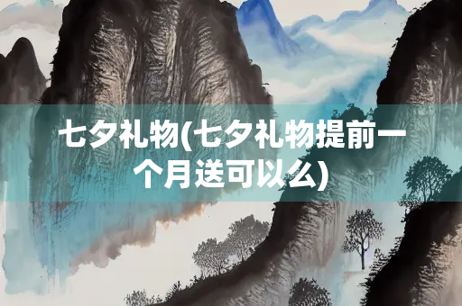 七夕礼物(七夕礼物提前一个月送可以么)