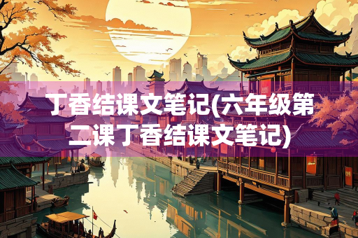 丁香结课文笔记(六年级第二课丁香结课文笔记) 丁香结课文笔记(六年级第二课丁香结课文笔记)