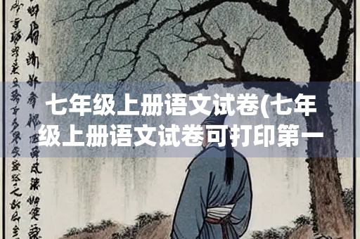 七年级上册语文试卷(七年级上册语文试卷可打印第一单元) 七年级上册语文试卷(七年级上册语文试卷可打印第一单元)