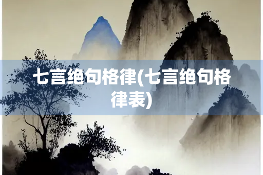 七言绝句格律(七言绝句格律表) 七言绝句格律(七言绝句格律表)