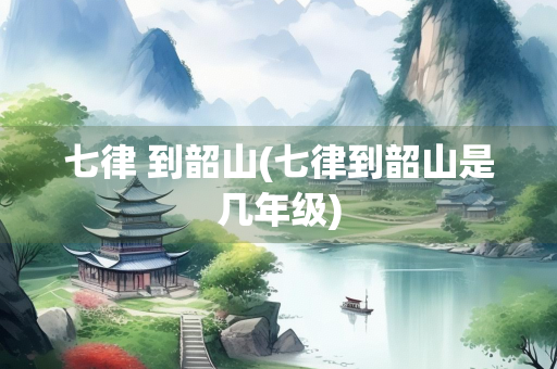 七律 到韶山(七律到韶山是几年级)