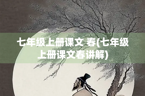 七年级上册课文 春(七年级上册课文春讲解) 七年级上册课文 春(七年级上册课文春讲解)