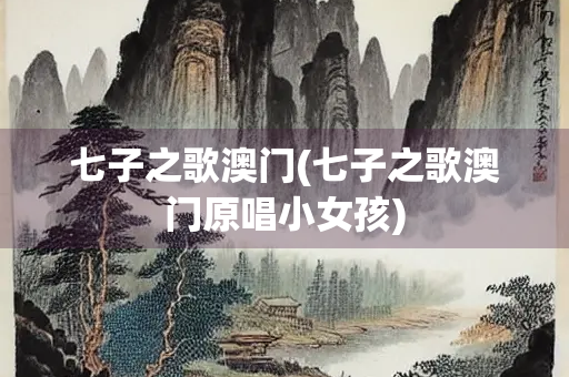 七子之歌澳门(七子之歌澳门原唱小女孩) 七子之歌澳门(七子之歌澳门原唱小女孩)