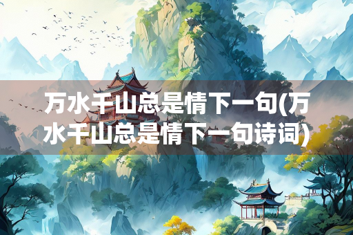 万水千山总是情下一句(万水千山总是情下一句诗词)
