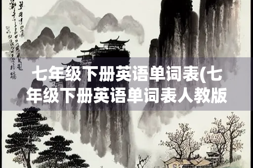 七年级下册英语单词表(七年级下册英语单词表人教版2023) 七年级下册英语单词表(七年级下册英语单词表人教版2023)
