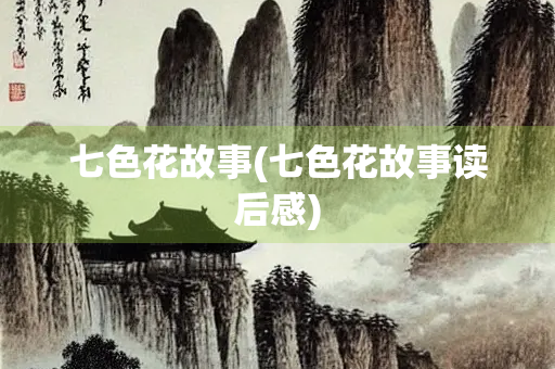 七色花故事(七色花故事读后感) 七色花故事(七色花故事读后感)