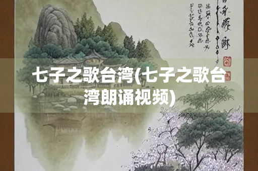 七子之歌台湾(七子之歌台湾朗诵视频)