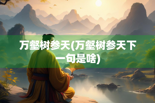 万壑树参天(万壑树参天下一句是啥) 万壑树参天(万壑树参天下一句是啥)