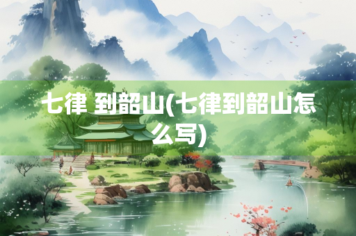 七律 到韶山(七律到韶山怎么写)