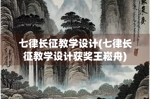 七律长征教学设计(七律长征教学设计获奖王崧舟) 七律长征教学设计(七律长征教学设计获奖王崧舟)