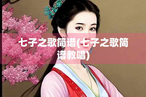 七子之歌简谱(七子之歌简谱教唱) 七子之歌简谱(七子之歌简谱教唱)