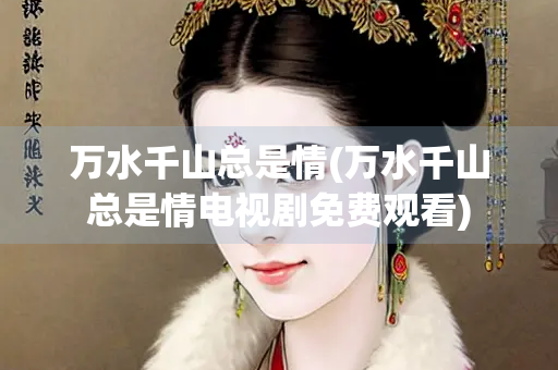 万水千山总是情(万水千山总是情电视剧免费观看)