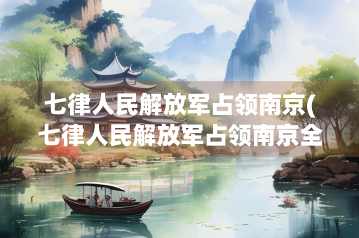 七律人民解放军占领南京(七律人民解放军占领南京全诗的意思和表达的情感)