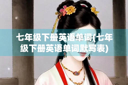 七年级下册英语单词(七年级下册英语单词默写表)