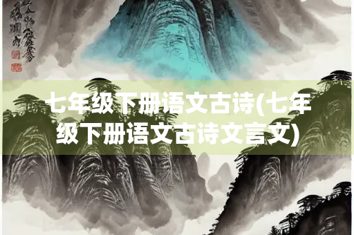 七年级下册语文古诗(七年级下册语文古诗文言文) 七年级下册语文古诗(七年级下册语文古诗文言文)