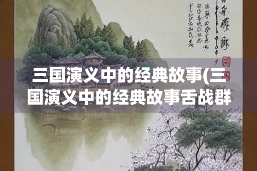 三国演义中的经典故事(三国演义中的经典故事舌战群儒)