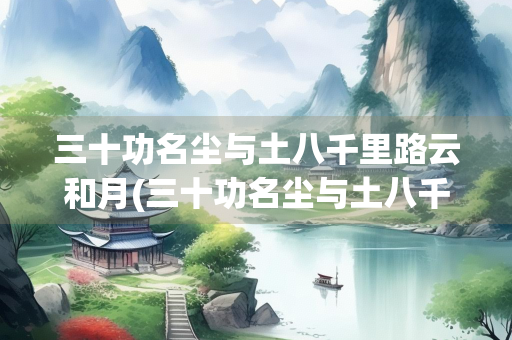 三十功名尘与土八千里路云和月(三十功名尘与土八千里路云和月下一句)