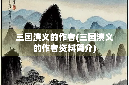 三国演义的作者(三国演义的作者资料简介)