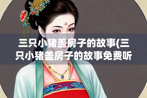 三只小猪盖房子的故事(三只小猪盖房子的故事免费听)