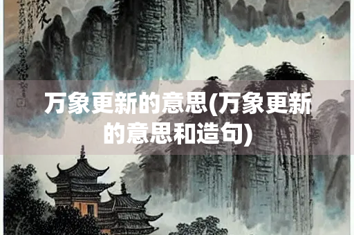 万象更新的意思(万象更新的意思和造句)