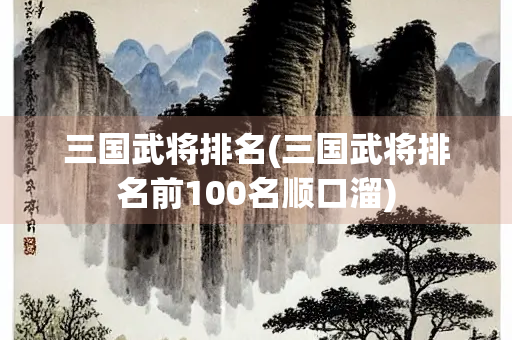 三国武将排名(三国武将排名前100名顺口溜)