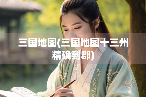 三国地图(三国地图十三州精确到郡)