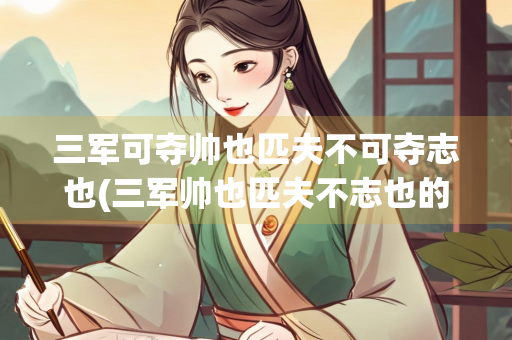 三军可夺帅也匹夫不可夺志也(三军帅也匹夫不志也的意思)