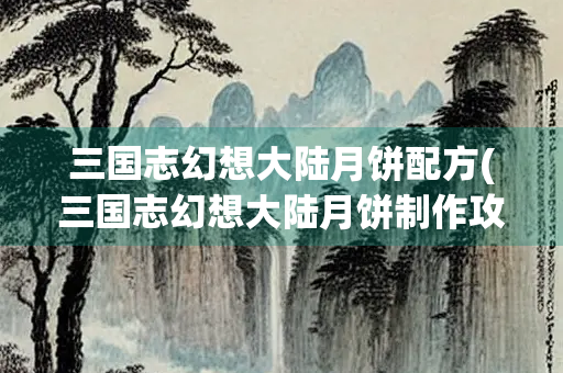 三国志幻想大陆月饼配方(三国志幻想大陆月饼制作攻略)