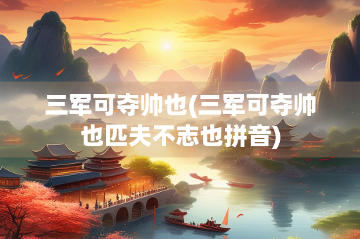 三军可夺帅也(三军可夺帅也匹夫不志也拼音)